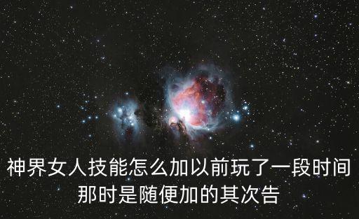 神界女人技能怎么加以前玩了一段时间那时是随便加的其次告