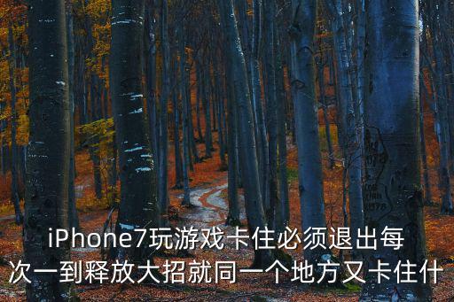 iPhone7玩游戏卡住必须退出每次一到释放大招就同一个地方又卡住什