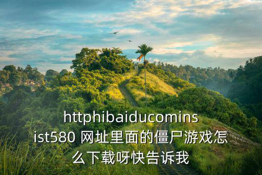 httphibaiducominsist580 网址里面的僵尸游戏怎么下载呀快告诉我