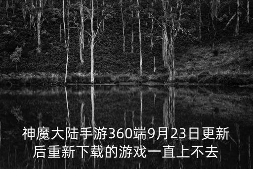 神魔大陆手游登录不上去怎么办，神魔大陆手游360端9月23日更新后重新下载的游戏一直上不去