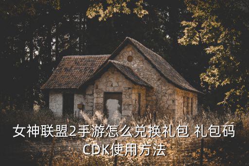 女神联盟2手游怎么兑换礼包 礼包码CDK使用方法