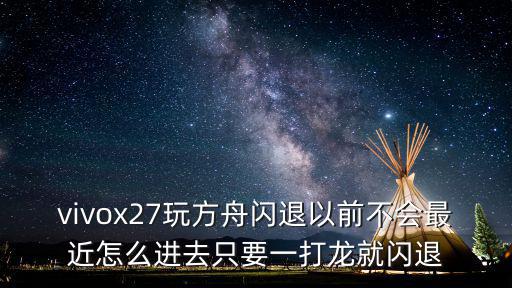 vivox27玩方舟闪退以前不会最近怎么进去只要一打龙就闪退