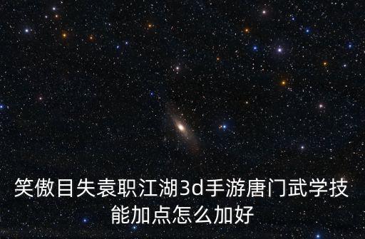 笑傲目失袁职江湖3d手游唐门武学技能加点怎么加好