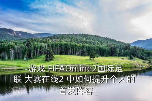 游戏 FIFAOnline2国际足联 大赛在线2 中如何提升个人的 首发阵容