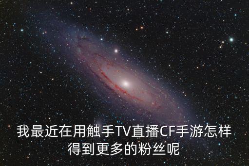 我最近在用触手TV直播CF手游怎样得到更多的粉丝呢