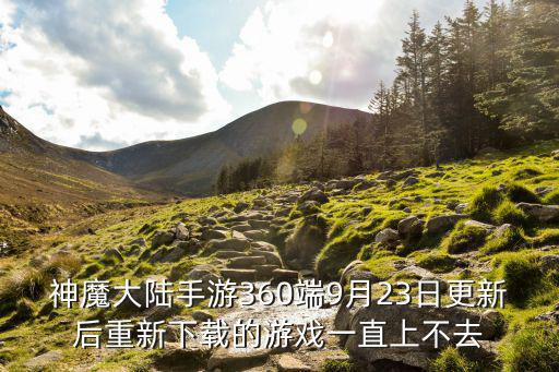 神魔大陆手游360端9月23日更新后重新下载的游戏一直上不去