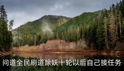 问道手游刷道10轮震动怎么解除，问道全民刷道除妖十轮以后自己接任务