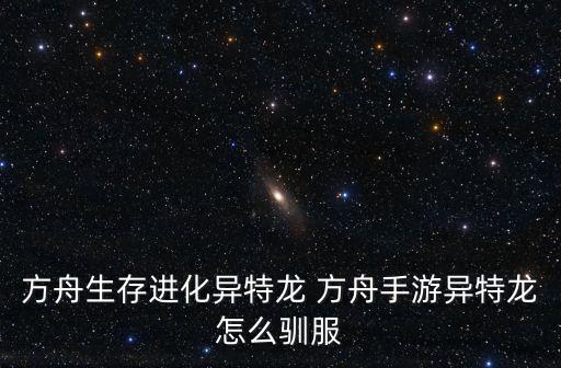 方舟生存进化异特龙 方舟手游异特龙怎么驯服