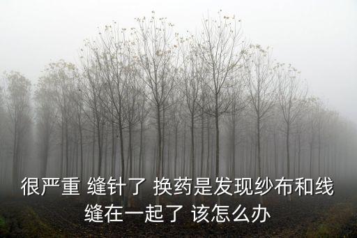 很严重 缝针了 换药是发现纱布和线缝在一起了 该怎么办