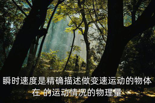 瞬时速度是精确描述做变速运动的物体在 的运动情况的物理量