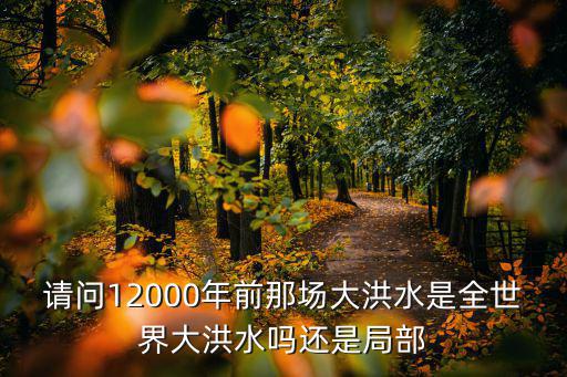 请问12000年前那场大洪水是全世界大洪水吗还是局部