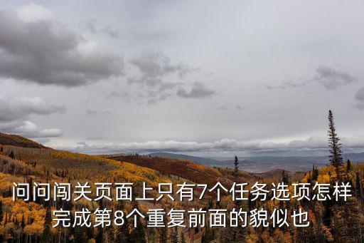 问问闯关页面上只有7个任务选项怎样完成第8个重复前面的貌似也