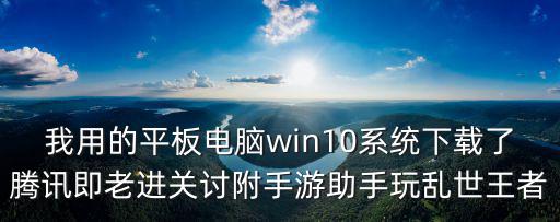 我用的平板电脑win10系统下载了腾讯即老进关讨附手游助手玩乱世王者