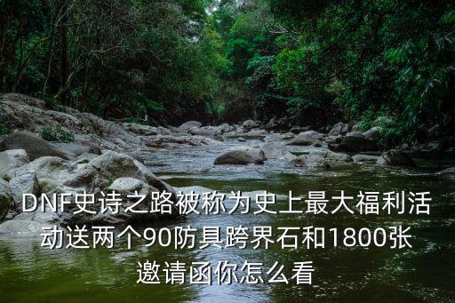 DNF史诗之路被称为史上最大福利活动送两个90防具跨界石和1800张邀请函你怎么看