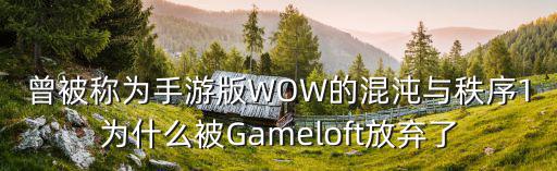 曾被称为手游版WOW的混沌与秩序1为什么被Gameloft放弃了