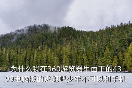 为什么我在360游览器里面下的4399电脑版的逃跑吧少年不可以和手机