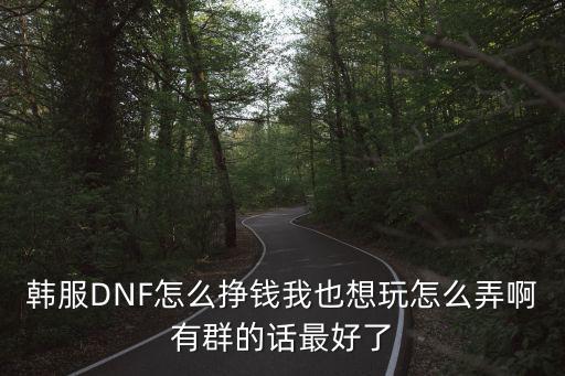 韩服DNF怎么挣钱我也想玩怎么弄啊有群的话最好了