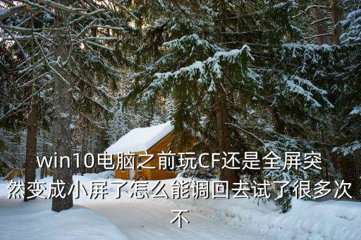 win10电脑之前玩CF还是全屏突然变成小屏了怎么能调回去试了很多次不