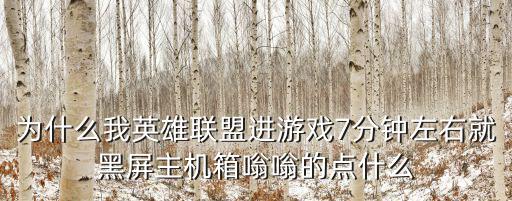 为什么我英雄联盟进游戏7分钟左右就黑屏主机箱嗡嗡的点什么