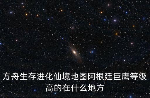 方舟生存进化仙境地图阿根廷巨鹰等级高的在什么地方