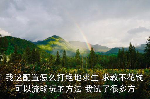 我这配置怎么打绝地求生 求教不花钱可以流畅玩的方法 我试了很多方