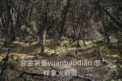 合金装备yuanbaodian 怎样拿火箭筒