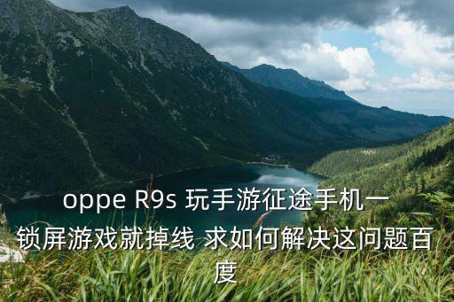 oppe R9s 玩手游征途手机一锁屏游戏就掉线 求如何解决这问题百度