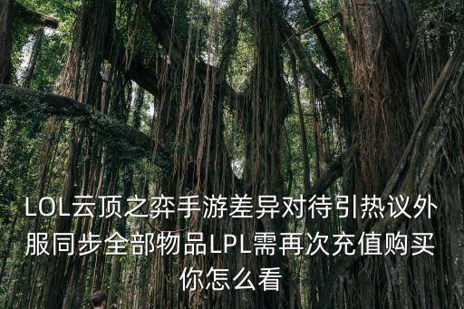 LOL云顶之弈手游差异对待引热议外服同步全部物品LPL需再次充值购买你怎么看