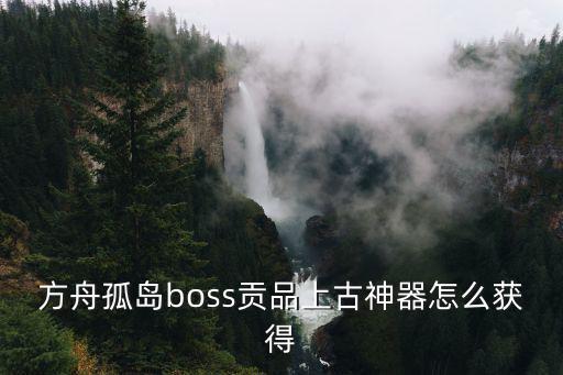 方舟手游孤岛怎么打boss，方舟孤岛boss贡品上古神器怎么获得