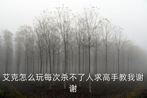 艾克怎么玩每次杀不了人求高手教我谢谢