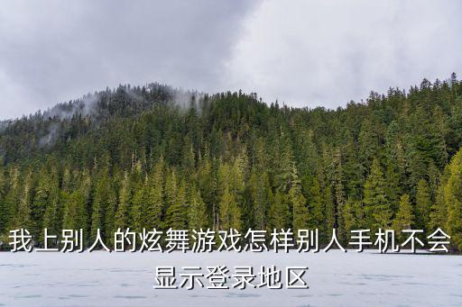 我上别人的炫舞游戏怎样别人手机不会显示登录地区