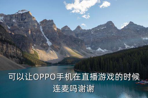 可以让OPPO手机在直播游戏的时候连麦吗谢谢