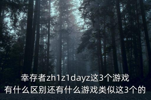 幸存者zh1z1dayz这3个游戏有什么区别还有什么游戏类似这3个的