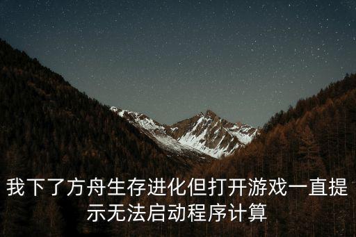 方舟手游怎么启动不了，我下了方舟生存进化但打开游戏一直提示无法启动程序计算