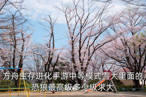 方舟手游生存困难模式怎么玩，方舟生存进化手游中等模式雪大里面的恐狼最高级多少级求大