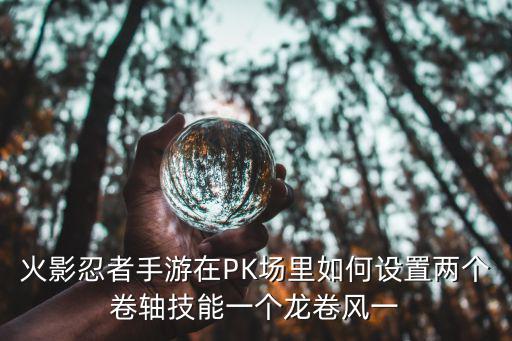 火影忍者手游在PK场里如何设置两个卷轴技能一个龙卷风一