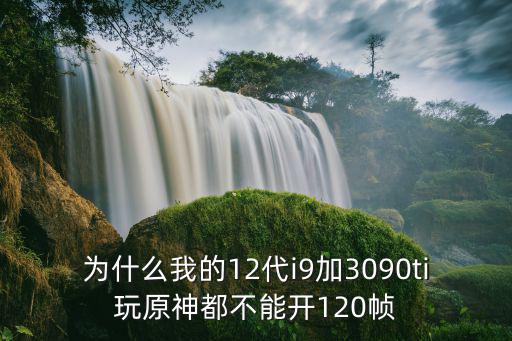 为什么我的12代i9加3090ti玩原神都不能开120帧