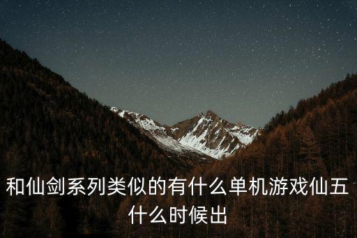 和仙剑系列类似的有什么单机游戏仙五什么时候出