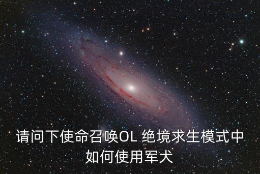 使命召唤手游军犬怎么显示，请问下使命召唤OL 绝境求生模式中如何使用军犬