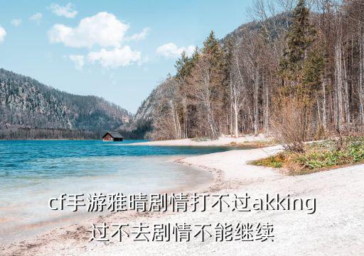 cf手游a47king怎么过，cf手游雅晴剧情打不过akking过不去剧情不能继续