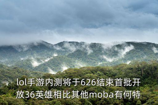 英雄联盟手游位置信息怎么修改，lol手游内测将于626结束首批开放36英雄相比其他moba有何特