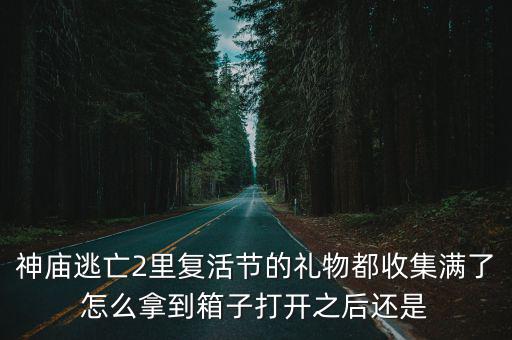 神庙逃亡2里复活节的礼物都收集满了怎么拿到箱子打开之后还是