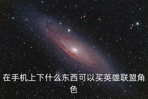 在手机上下什么东西可以买英雄联盟角色