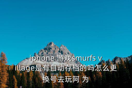 iphone 游戏smurfs village是有自动存档的吗怎么更换号去玩阿 为