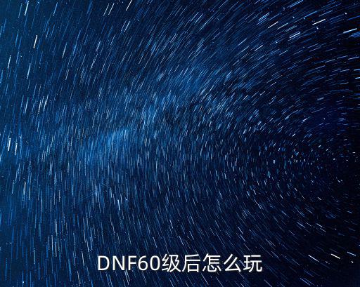 DNF60级后怎么玩