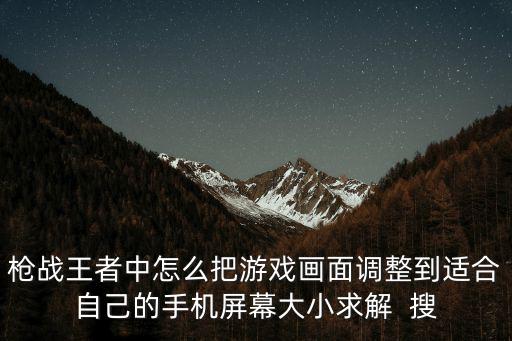 枪战王者中怎么把游戏画面调整到适合自己的手机屏幕大小求解  搜