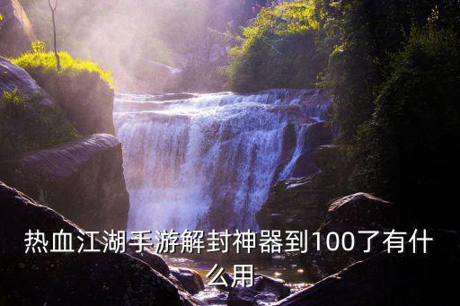 热血江湖手游解封神器到100了有什么用