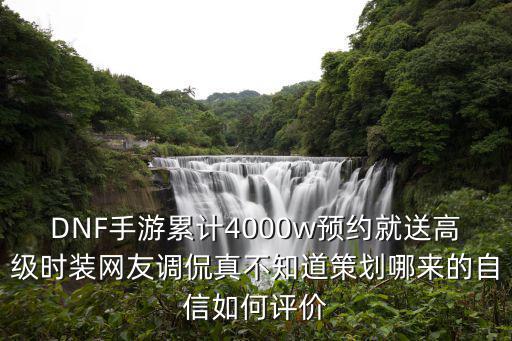 DNF手游累计4000w预约就送高级时装网友调侃真不知道策划哪来的自信如何评价