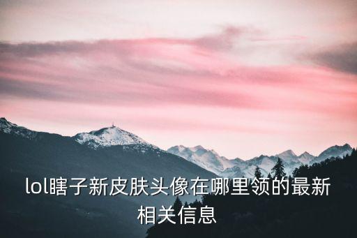 lol瞎子新皮肤头像在哪里领的最新相关信息