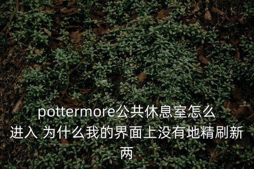 hp手游怎么获得休息室口令，pottermore公共休息室怎么进入 为什么我的界面上没有地精刷新两